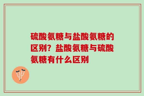 硫酸氨糖与盐酸氨糖的区别？盐酸氨糖与硫酸氨糖有什么区别