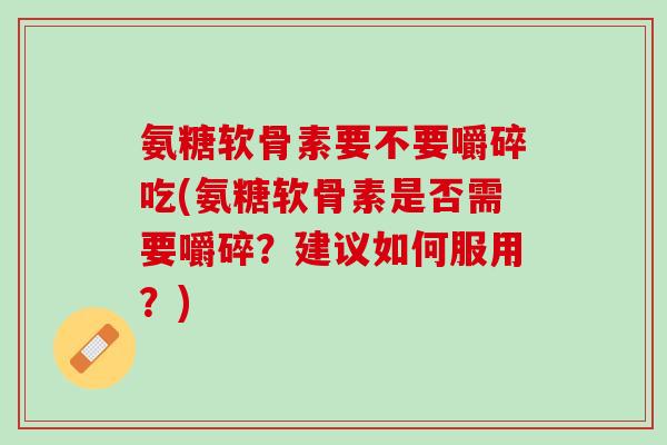 氨糖软骨素要不要嚼碎吃(氨糖软骨素是否需要嚼碎？建议如何服用？)