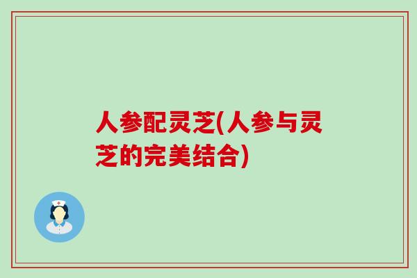 人参配灵芝(人参与灵芝的完美结合)