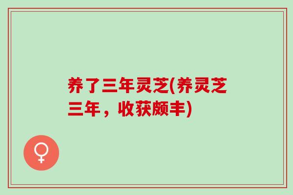 养了三年灵芝(养灵芝三年，收获颇丰)