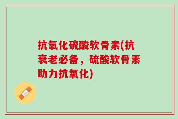 抗氧化硫酸软骨素(抗衰老必备，硫酸软骨素助力抗氧化)