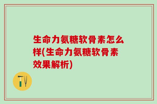 生命力氨糖软骨素怎么样(生命力氨糖软骨素效果解析)