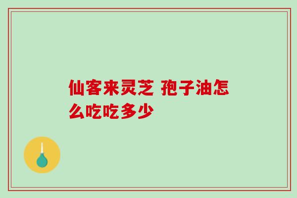 仙客来灵芝 孢子油怎么吃吃多少