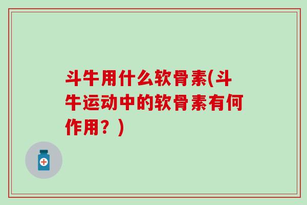 斗牛用什么软骨素(斗牛运动中的软骨素有何作用？)