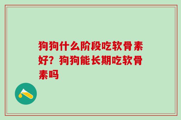 狗狗什么阶段吃软骨素好？狗狗能长期吃软骨素吗