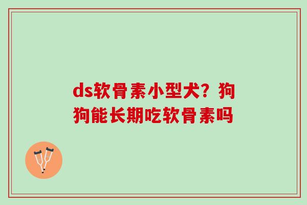 ds软骨素小型犬？狗狗能长期吃软骨素吗