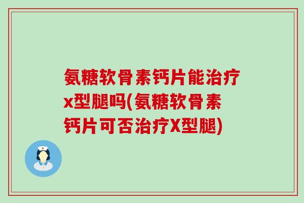 氨糖软骨素钙片能治疗x型腿吗(氨糖软骨素钙片可否治疗X型腿)