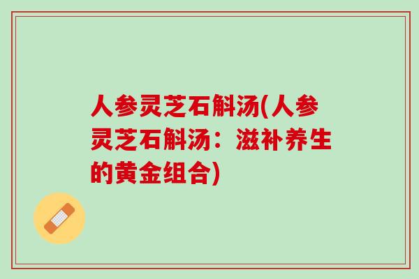 人参灵芝石斛汤(人参灵芝石斛汤：滋补养生的黄金组合)
