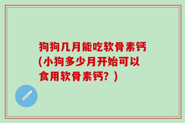 狗狗几月能吃软骨素钙(小狗多少月开始可以食用软骨素钙？)