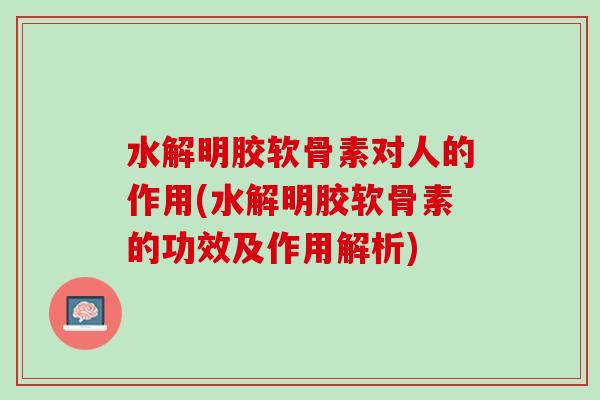 水解明胶软骨素对人的作用(水解明胶软骨素的功效及作用解析)
