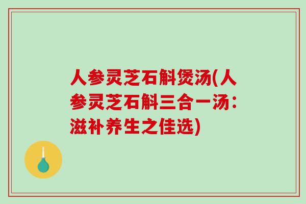 人参灵芝石斛煲汤(人参灵芝石斛三合一汤：滋补养生之佳选)