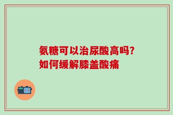 氨糖可以治尿酸高吗？如何缓解膝盖酸痛