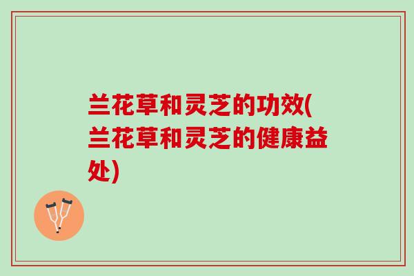兰花草和灵芝的功效(兰花草和灵芝的健康益处)