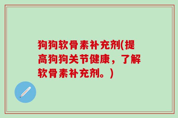 狗狗软骨素补充剂(提高狗狗关节健康，了解软骨素补充剂。)