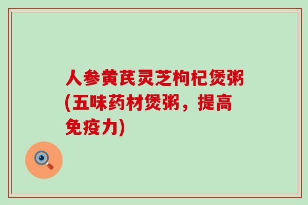 人参黄芪灵芝枸杞煲粥(五味药材煲粥，提高免疫力)