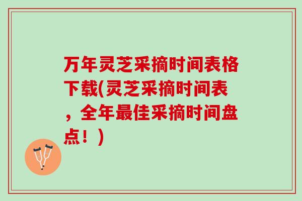万年灵芝采摘时间表格下载(灵芝采摘时间表，全年最佳采摘时间盘点！)