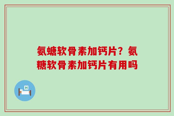 氨螗软骨素加钙片？氨糖软骨素加钙片有用吗