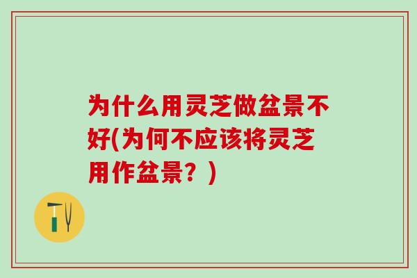 为什么用灵芝做盆景不好(为何不应该将灵芝用作盆景？)