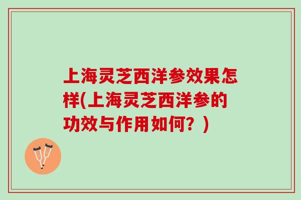 上海灵芝西洋参效果怎样(上海灵芝西洋参的功效与作用如何？)