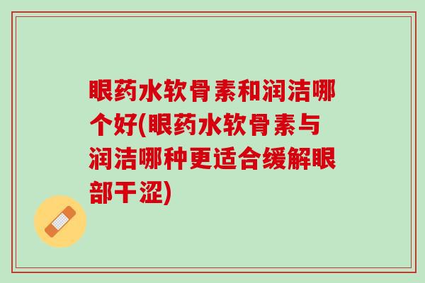 眼药水软骨素和润洁哪个好(眼药水软骨素与润洁哪种更适合缓解眼部干涩)