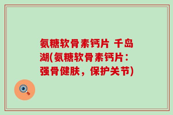 氨糖软骨素钙片 千岛湖(氨糖软骨素钙片：强骨健肤，保护关节)
