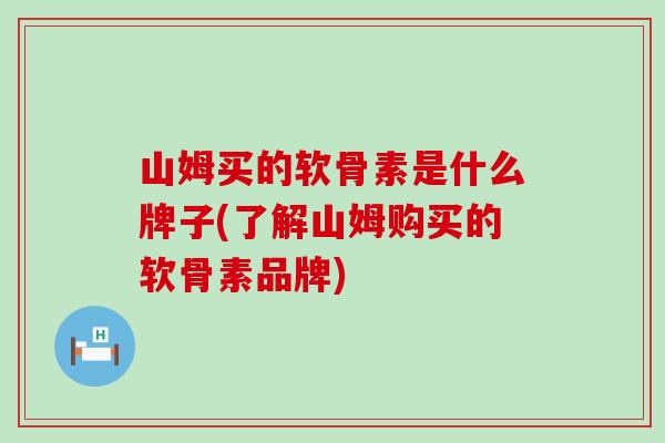 山姆买的软骨素是什么牌子(了解山姆购买的软骨素品牌)