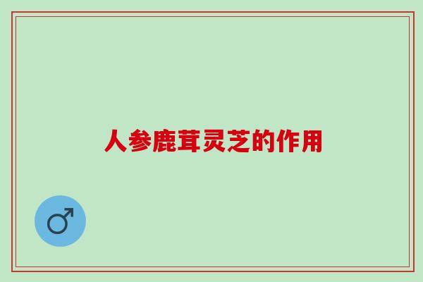 人参鹿茸灵芝的作用