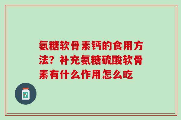 氨糖软骨素钙的食用方法？补充氨糖硫酸软骨素有什么作用怎么吃