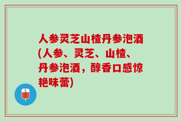 人参灵芝山楂丹参泡酒(人参、灵芝、山楂、丹参泡酒，醇香口感惊艳味蕾)