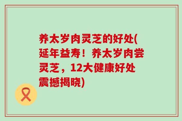 养太岁肉灵芝的好处(延年益寿！养太岁肉尝灵芝，12大健康好处震撼揭晓)