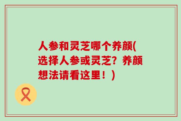 人参和灵芝哪个养颜(选择人参或灵芝？养颜想法请看这里！)
