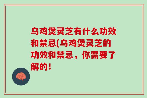 乌鸡煲灵芝有什么功效和禁忌(乌鸡煲灵芝的功效和禁忌，你需要了解的！