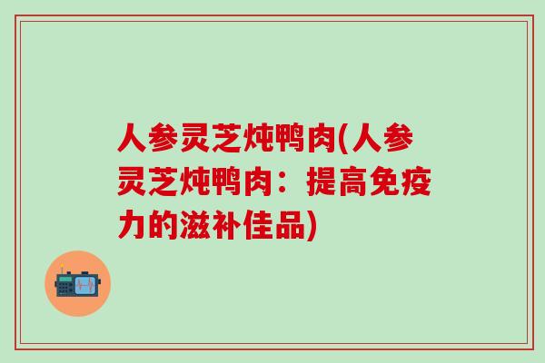 人参灵芝炖鸭肉(人参灵芝炖鸭肉：提高免疫力的滋补佳品)