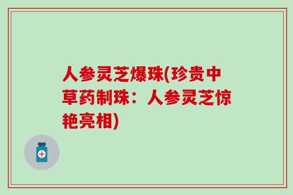 人参灵芝爆珠(珍贵中草药制珠：人参灵芝惊艳亮相)