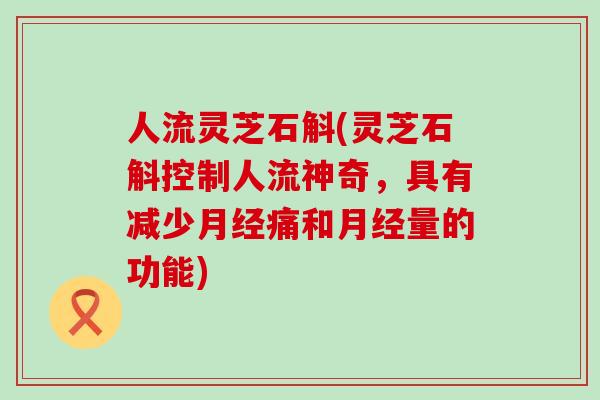 人流灵芝石斛(灵芝石斛控制人流神奇，具有减少月经痛和月经量的功能)