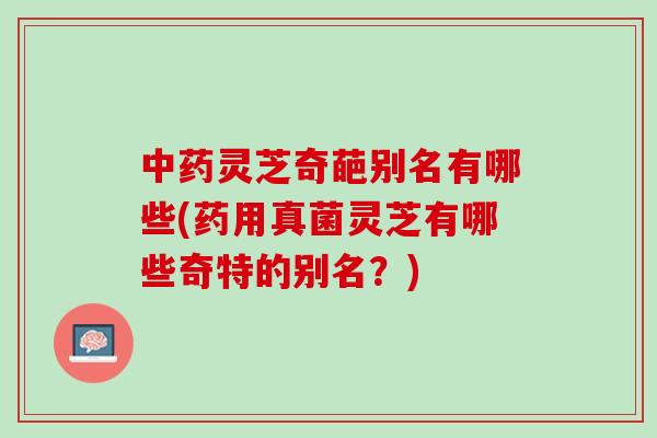 中药灵芝奇葩别名有哪些(药用真菌灵芝有哪些奇特的别名？)