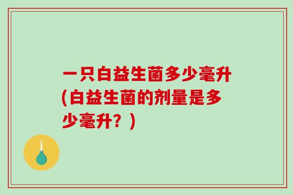 一只白益生菌多少毫升(白益生菌的剂量是多少毫升？)