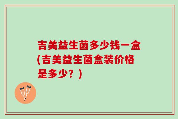吉美益生菌多少钱一盒(吉美益生菌盒装价格是多少？)