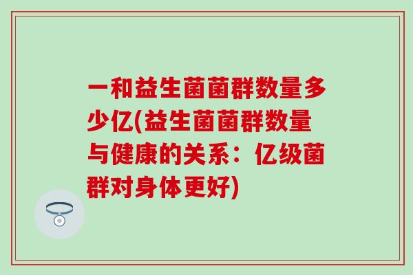 一和益生菌菌群数量多少亿(益生菌菌群数量与健康的关系：亿级菌群对身体更好)