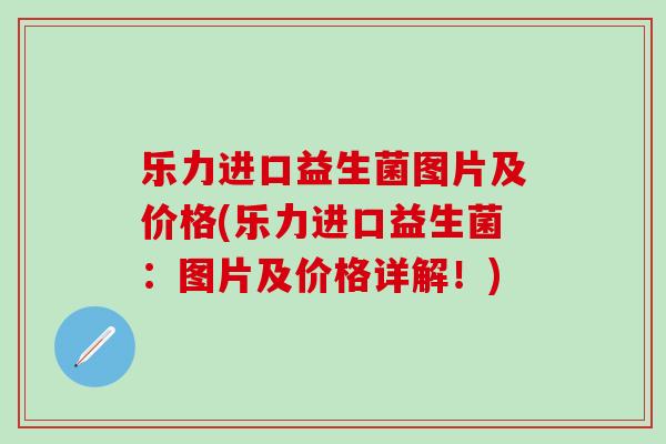 乐力进口益生菌图片及价格(乐力进口益生菌:图片及价格详解!) 乐力进口益生菌图片及价格(乐力进口益生菌:图片及价格详解!)