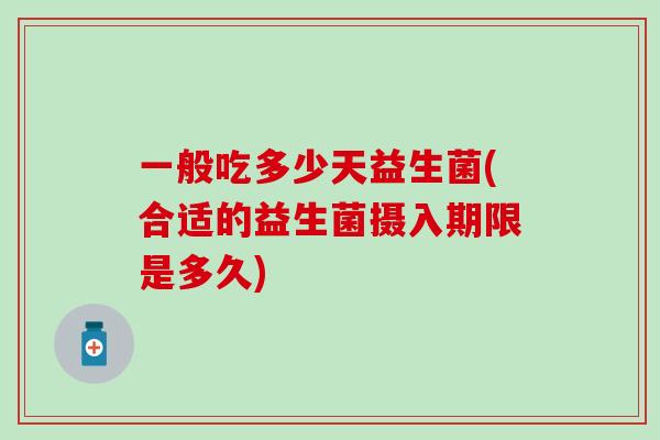 一般吃多少天益生菌(合适的益生菌摄入期限是多久)