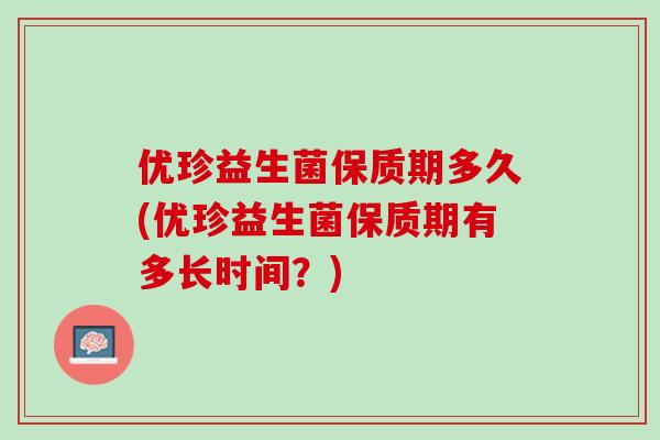 优珍益生菌保质期多久(优珍益生菌保质期有多长时间？)