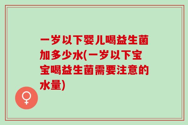 一岁以下婴儿喝益生菌加多少水(一岁以下宝宝喝益生菌需要注意的水量)