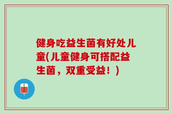 健身吃益生菌有好处儿童(儿童健身可搭配益生菌，双重受益！)