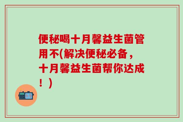 便秘喝十月馨益生菌管用不(解决便秘必备，十月馨益生菌帮你达成！)