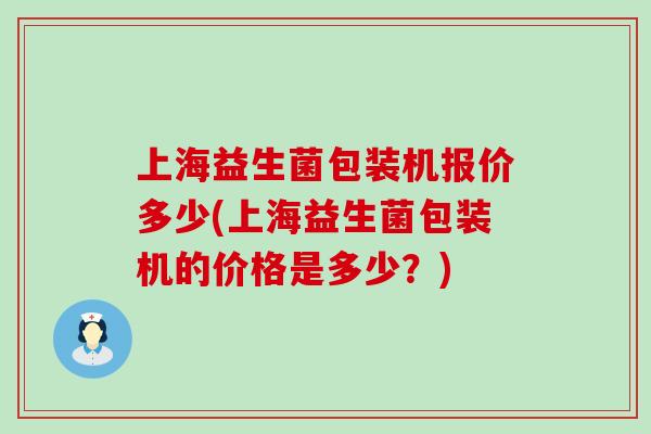 上海益生菌包装机报价多少(上海益生菌包装机的价格是多少？)