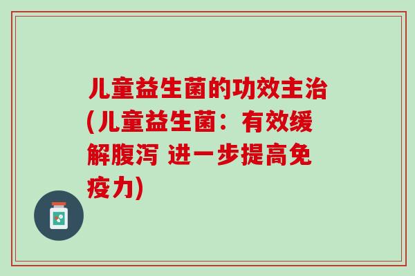 儿童益生菌的功效主治(儿童益生菌：有效缓解腹泻 进一步提高免疫力)