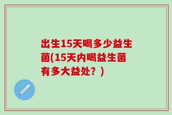 出生15天喝多少益生菌(15天内喝益生菌有多大益处？)