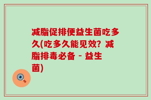 减脂促排便益生菌吃多久(吃多久能见效？减脂排毒必备 - 益生菌)