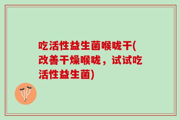 吃活性益生菌喉咙干(改善干燥喉咙，试试吃活性益生菌)